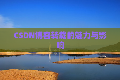 CSDN博客转载的魅力与影响 CSDN博客转载的魅力与影响